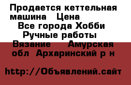 Продается кеттельная машина › Цена ­ 50 000 - Все города Хобби. Ручные работы » Вязание   . Амурская обл.,Архаринский р-н